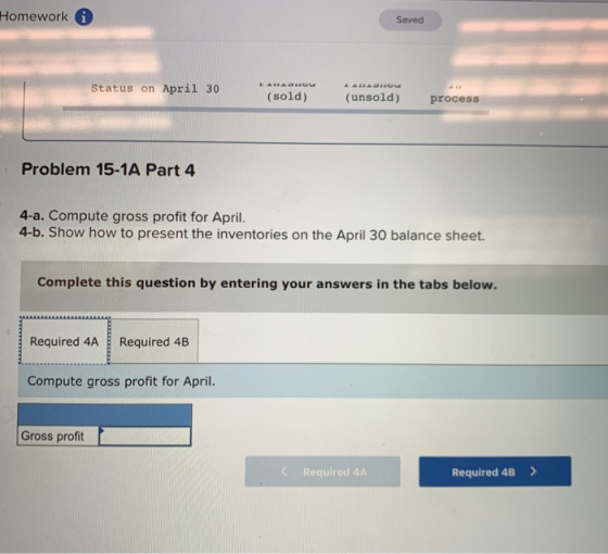 Homework Saved Status on April 30 (sold) (unsold) process Problem 15-1A Part 4 4-a. Compute gross profit for April. 4-b. Show