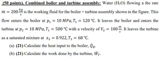 (50 points). Combined boiler and turbine assembly: Water (H20) flowing a the rate m = 200 kg is the working fluid for the boi