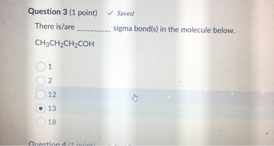 Question 3 (1 point) Saved There is/are sigma bond(s) in the molecule below. CH3CH2CH2COH 2 12 13 18 Ouestion 4 (1 noint)