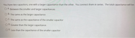OA You have two capacitors, one with a larger capacitance than the other. You connect them in series. The total capacitance w