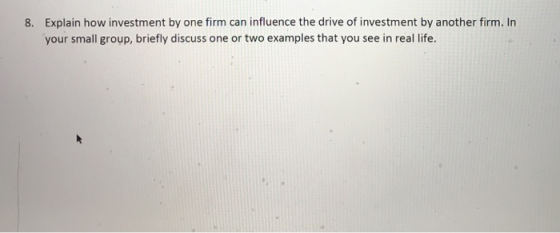 8. Explain how investment by one firm can influence the drive of investment by another firm. In your small group, briefly dis