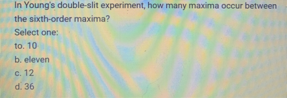 In Youngs double-slit experiment, how many maxima occur between the sixth-order maxima? Select one: to. 10 b. eleven c. 12 d