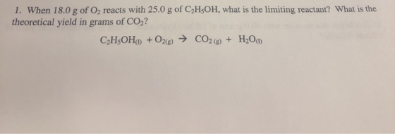 1. When 18.0g of O2 reacts with 25.0 g of C2H5OH, what is the limiting reactant? What is the theoretical yield in grams of CO