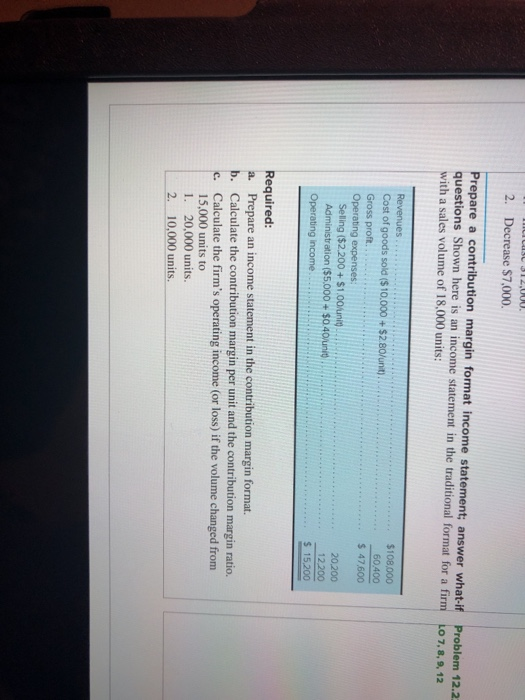 2. Decrease $7,000. Prepare a contribution margin format income statement; answer what if Problem 12.2 questions Shown here i