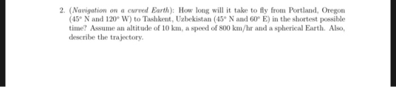 2. (Navigation on a curved Earth): How long will it take to fly from Portland, Oregon (45 N and 120 W) to Tashkent, Uzbekista