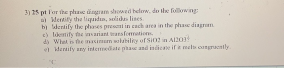 3) 25 pt For the phase diagram showed below, do the following: a) Identify the liquidus, solidus lines. b) Identify the phase