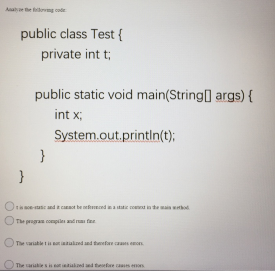Analyze the following code: public class Test { private int t; public static void main(String[] args) { int x; System.out.pri