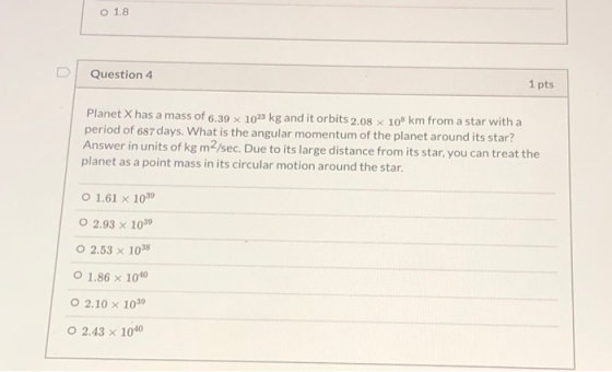 O 1.8 Question 4 1 pts Planet X has a mass of 6.39 1023 kg and it orbits 2.08 x 108 km from a star with a period of 687 days.