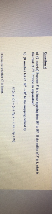 Question 4 a) (2 marks) Suppone F is a linear mapping from R to R. If the nullity of Fis 1, what is the rank of F? Provide a