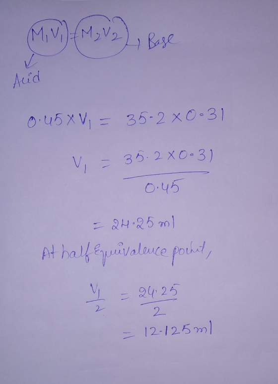M, V.) M; V2), Base Aud 0.45X = 35-2 x 0.31 V = 35.2 x 0.31 0.45 - 24.25 ml At half equivalence point, = 24 25 2 - 12-125ml