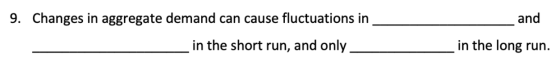and 9. Changes in aggregate demand can cause fluctuations in in the long run. in the short run, and only