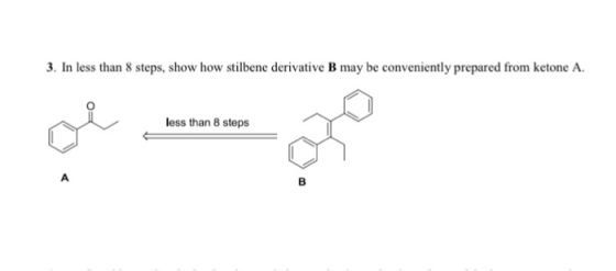 3. In less than 8 steps, show how stilbene derivative B may be conveniently prepared from ketone A. less than 8 steps