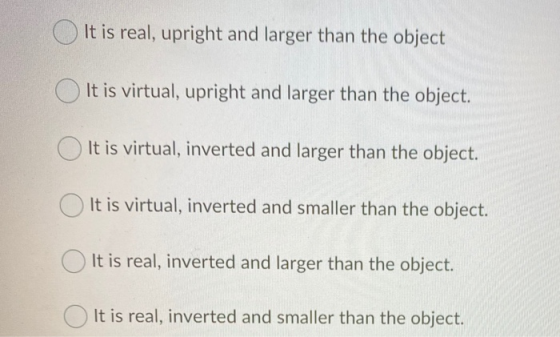 It is real, upright and larger than the object It is virtual, upright and larger than the object. It is virtual, inverted and