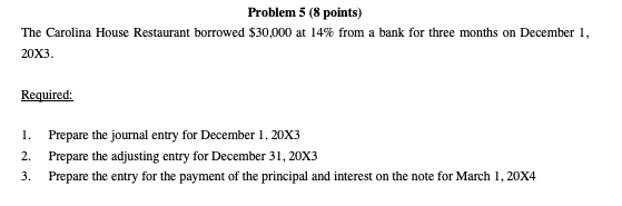Problem 5 (8 points) The Carolina House Restaurant borrowed $30,000 at 14% from a bank for three months on December 1, 20X3 R