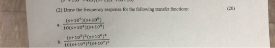 (2) Draw the frequency response for the following transfer functions: (20) (s+105)(s+10) 10(s+104)(s+10°) a. (s+10³)²(s+10®)