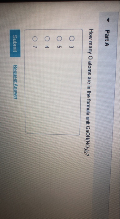 Part A How many O atoms are in the formula unit GaOH(NO3)2? O 3 O 5 O4 O7 Submit Request Answer