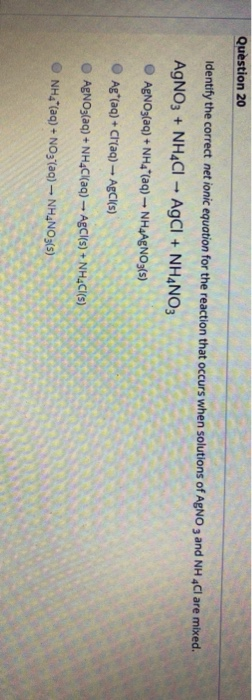 Question 20 Identify the correct net ionic equation for the reaction that occurs when solutions of AgNO3 and NH4Cl are mixed.