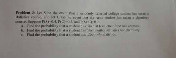 Problem 3: Let S be the event that a randomly selected college student has taken a statistics course, and let C be the event