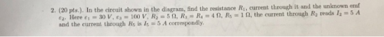 2. (20 pts.). In the cireuit showa in the diagram, find the resistance R, current through it and the unknown emf €2. I lere r-30 V, ea-100 V, R2·5f1, R, R_ 4 Ω, R = 1 n, the current through R2 reads 12 = 5 A and the current through Rs is 1s5 A corresspondly