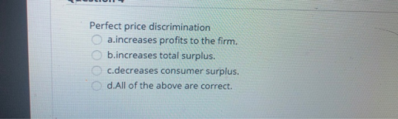 Perfect price discrimination a.increases profits to the firm. b.increases total surplus. c.decreases consumer surplus. d.All