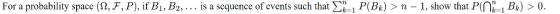 For a probability space (Ω,F, P. ifB. Be . . . is a sequence of events such that Ση i P(Bk) 〉 n ї. show that Pîne i Bk) 〉 0