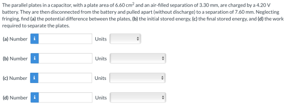 The parallel plates in a capacitor, with a plate area of 6.60 cm2 and an air-filled separation of 3.30 mm, are charged by a 4