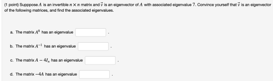 (1 point) Supppose A is an invertible n x n matrix and V is an eigenvector of A with associated eigenvalue 7. Convince yourse