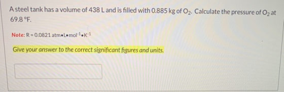 A steel tank has a volume of 438 L and is filled with 0.885 kg of O2. Calculate the pressure of Oz at 69.8 °F. Note: R = 0.08
