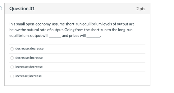 Question 31 2 pts In a small open-economy, assume short-run equilibrium levels of output are below the natural rate of output
