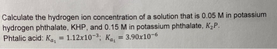 Calculate the hydrogen ion concentration of a solution that is 0.05 M in potassium hydrogen phthalate, KHP, and 0.15 M in pot