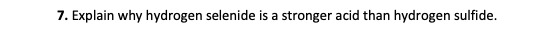7. Explain why hydrogen selenide is a stronger acid than hydrogen sulfide.