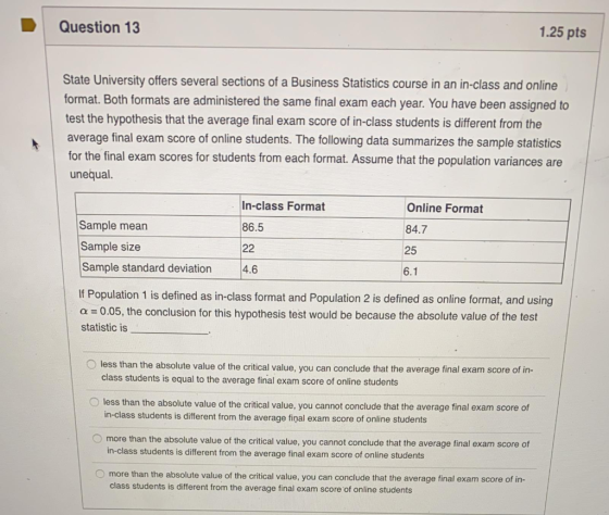 Question 13 1.25 pts State University offers several sections of a Business Statistics course in an in-class and online forma