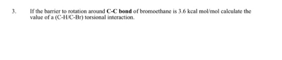 If the barrier to rotation around C-C bond of bromoethane is 3.6 kcal mol/mol calculate the value of a (C-H/C-Br) torsional interaction.