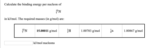 Calculate the binding energy per nucleon of 45N in kJ/mol. The required masses (in g/mol) are: N 15.00011 g/mol H 1.00783 g/m