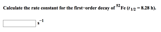 Image for Calculate the rate constant for the first?order decay of ^52 Fe (t 1/2 = 8.28 h). s^-1