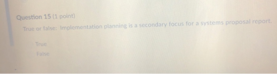 Question 15 (1 point) True or false: Implementation planning is a secondary focus for a systems proposal report True False