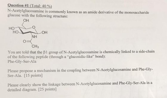 Question #1 (Total: 40% N-Acetylglucosamine is commonly known as an amide derivative of the monosaccharide glucose with the f