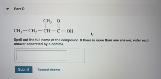 Part D CH3 0 CH3 - CH2 - CH-C-OH Spell out the full name of the compound. If there is more than one answer, enter each answer