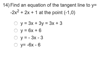14) Find an equation of the tangent line to y= -2x2 + 2x + 1 at the point (-1,0) O y = 3x + 3y = 3x + 3 O y = 6x + 6 O y=-3x