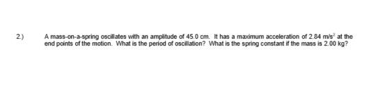 2) A mass-on-a-spring oscillates with an amplitude of 45.0 cm. It has a maximum acceleration of 2.84 ms at the end points of