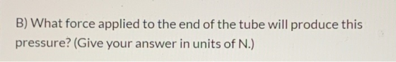 B) What force applied to the end of the tube will produce this pressure? (Give your answer in units of N.)