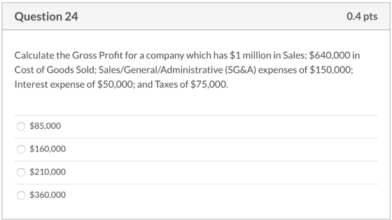 0.4 pts Question 24 Calculate the Gross Profit for a company which has $1 million in Sales; $640,000 in Cost of Goods Sold; S