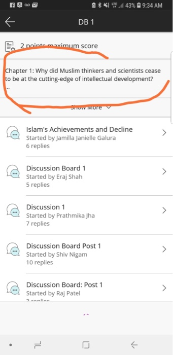 4 d 43% 9:34 AM DB 1 score hapter 1: Why did Muslim thinkers and scientists cease o be at the cutting-edge of intellectual Islams Achievements and Decline Started by Jamilla Janielle Galura 6 replies Discussion Board1 Started by Eraj Shah 5 replies Discussion 1 Started by Prathmika Jha 7 replies Discussion Board Post 1 Started by Shiv Nigam 10 replies Discussion Board: Post1 Started by Raj Patel
