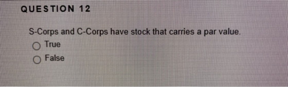 QUESTION 12 S-Corps and C-Corps have stock that carries a par value. O True O False