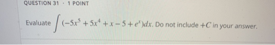 QUESTION 31 1 POINT Evaluate ste f(-52° + 5** * (-5x5 + 5x4 + x - 5+e)dx. Do not include +C in your answer.