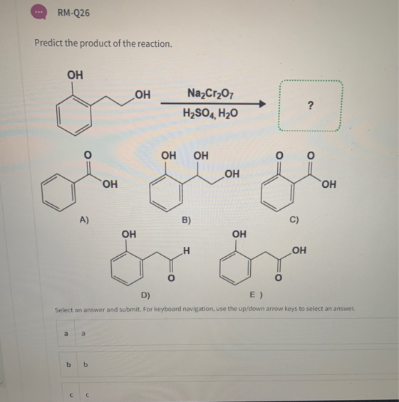 RM-Q26 Predict the product of the reaction. ОН ОН ко Na2Cr201 H2SO4, H20 ? о ОН ОН о ОН ОН ОН А) B) C) ОН ОН Н ОН 5. D) E) Se