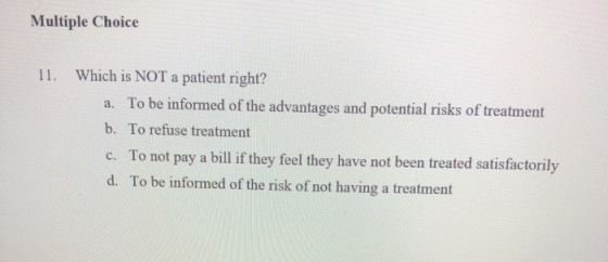 Multiple Choice Which is NOT a patient right? 11. To be informed of the advantages and potential risks of treatment a. To ref