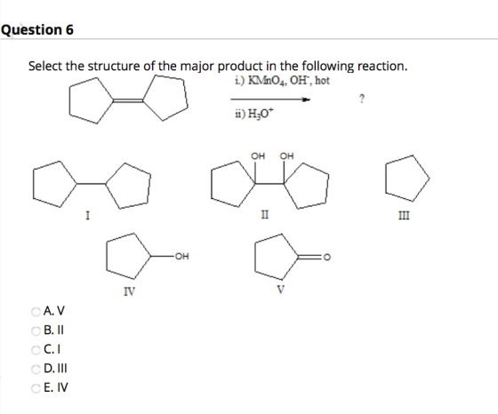 Question 6 Select the structure of the major product in the following reaction. 1.) KMnO4, OH, hot ii) H30+ OH OH I II III -O
