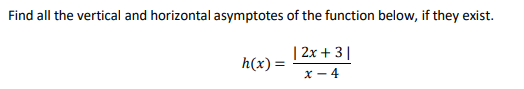 Find all the vertical and horizontal asymptotes of the function below, if they exist. h(x)= | 2x +31 X-4