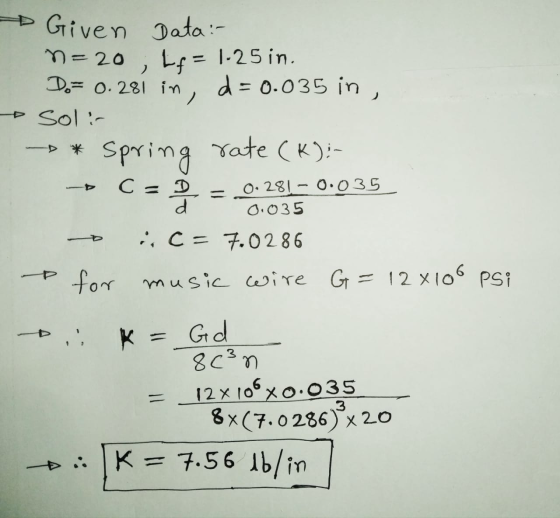 Given Data :- n=20 Do= 0.281 in, d = 0.035 in, soli Lf = 1-25 in. spring rate (k): C=D d 0.281 – 0.035 0.035 :, C = 7.0286 &